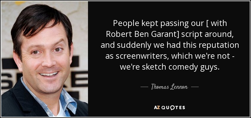 People kept passing our [ with Robert Ben Garant] script around, and suddenly we had this reputation as screenwriters, which we're not - we're sketch comedy guys. - Thomas Lennon