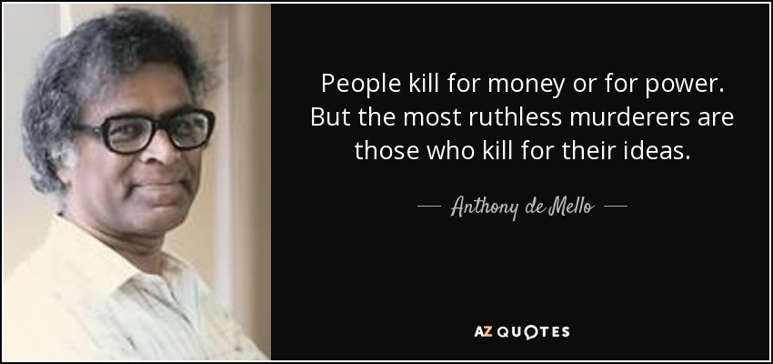 People kill for money or for power. But the most ruthless murderers are those who kill for their ideas. - Anthony de Mello