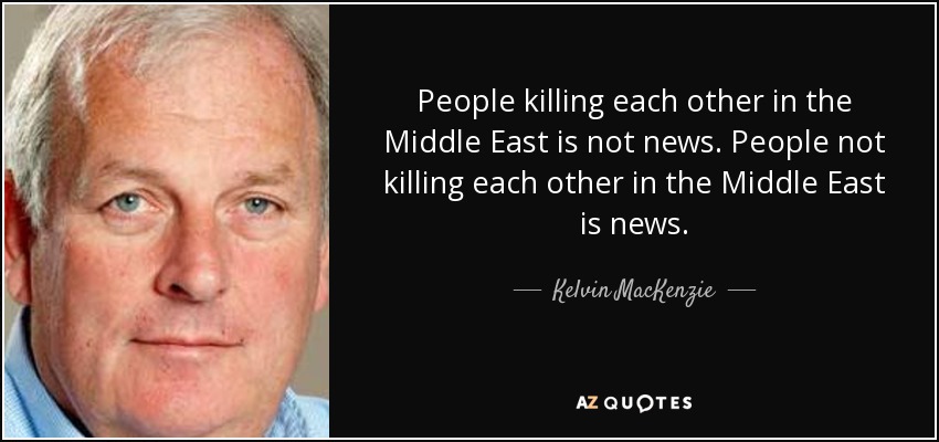 People killing each other in the Middle East is not news. People not killing each other in the Middle East is news. - Kelvin MacKenzie