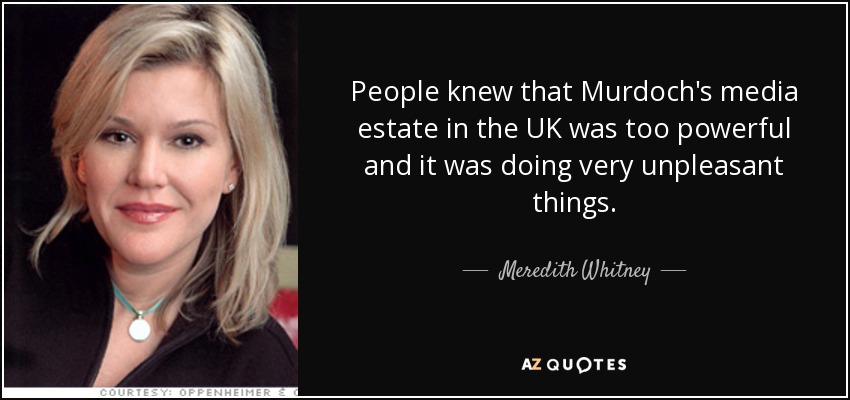 People knew that Murdoch's media estate in the UK was too powerful and it was doing very unpleasant things. - Meredith Whitney