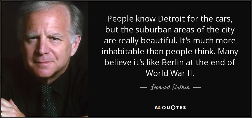 People know Detroit for the cars, but the suburban areas of the city are really beautiful. It's much more inhabitable than people think. Many believe it's like Berlin at the end of World War II. - Leonard Slatkin