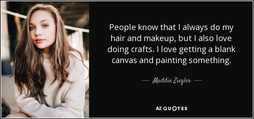 People know that I always do my hair and makeup, but I also love doing crafts. I love getting a blank canvas and painting something. - Maddie Ziegler