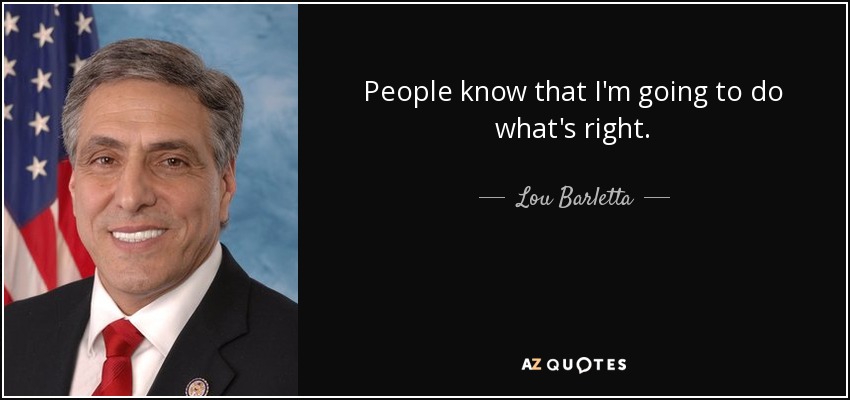 People know that I'm going to do what's right. - Lou Barletta