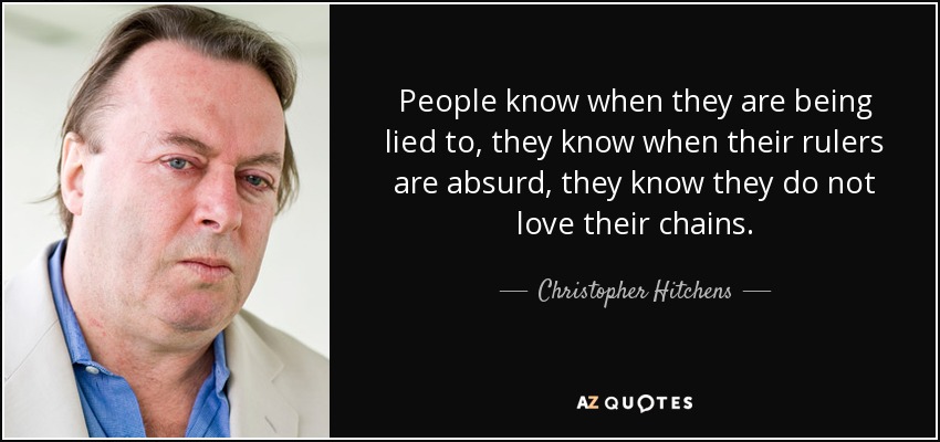 People know when they are being lied to, they know when their rulers are absurd, they know they do not love their chains. - Christopher Hitchens