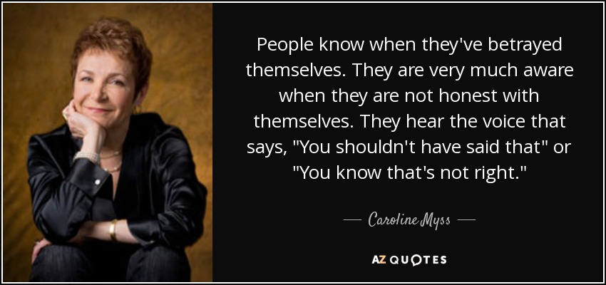 People know when they've betrayed themselves. They are very much aware when they are not honest with themselves. They hear the voice that says, 