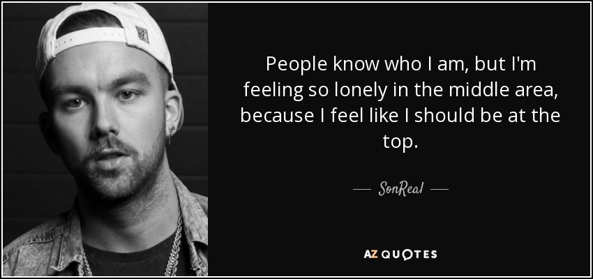 People know who I am, but I'm feeling so lonely in the middle area, because I feel like I should be at the top. - SonReal