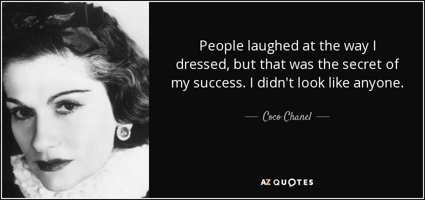 People laughed at the way I dressed, but that was the secret of my success. I didn't look like anyone. - Coco Chanel