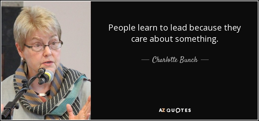 People learn to lead because they care about something. - Charlotte Bunch