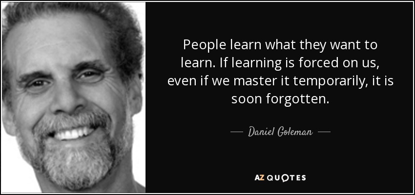 People learn what they want to learn. If learning is forced on us, even if we master it temporarily, it is soon forgotten. - Daniel Goleman