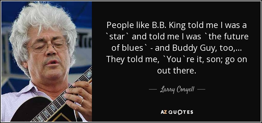People like B.B. King told me I was a `star` and told me I was `the future of blues` - and Buddy Guy, too, ... They told me, `You`re it, son; go on out there. - Larry Coryell