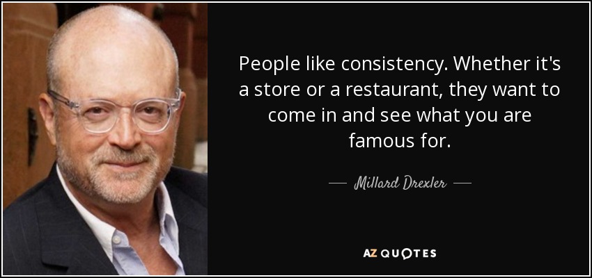People like consistency. Whether it's a store or a restaurant, they want to come in and see what you are famous for. - Millard Drexler