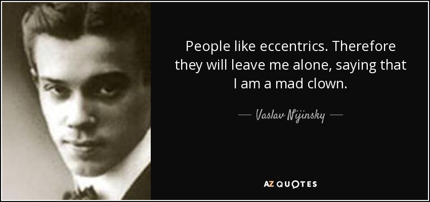 People like eccentrics. Therefore they will leave me alone, saying that I am a mad clown. - Vaslav Nijinsky