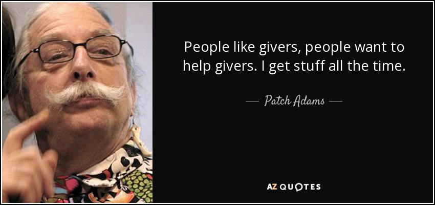 People like givers, people want to help givers. I get stuff all the time. - Patch Adams