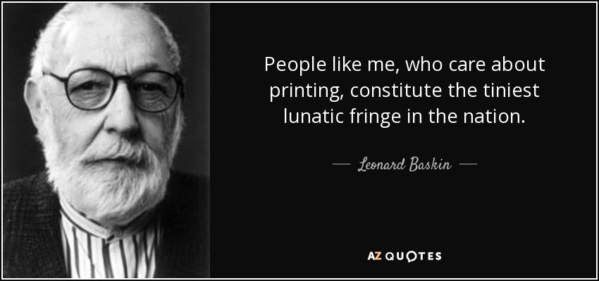 People like me, who care about printing, constitute the tiniest lunatic fringe in the nation. - Leonard Baskin