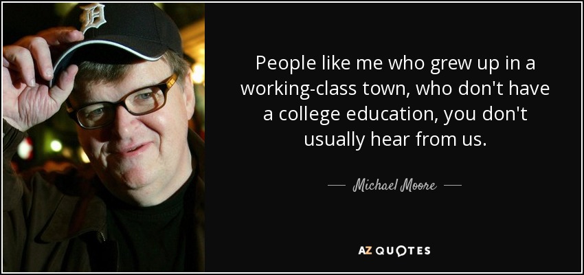 People like me who grew up in a working-class town, who don't have a college education, you don't usually hear from us. - Michael Moore