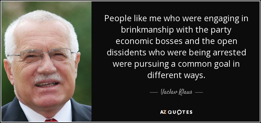 People like me who were engaging in brinkmanship with the party economic bosses and the open dissidents who were being arrested were pursuing a common goal in different ways. - Vaclav Klaus