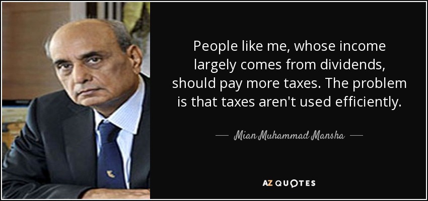 People like me, whose income largely comes from dividends, should pay more taxes. The problem is that taxes aren't used efficiently. - Mian Muhammad Mansha