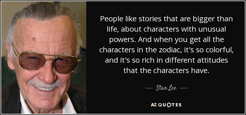 People like stories that are bigger than life, about characters with unusual powers. And when you get all the characters in the zodiac, it's so colorful, and it's so rich in different attitudes that the characters have. - Stan Lee