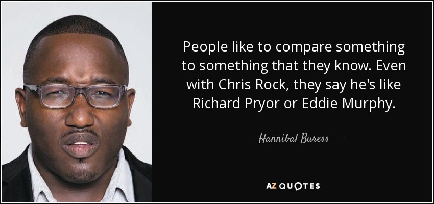 People like to compare something to something that they know. Even with Chris Rock, they say he's like Richard Pryor or Eddie Murphy. - Hannibal Buress