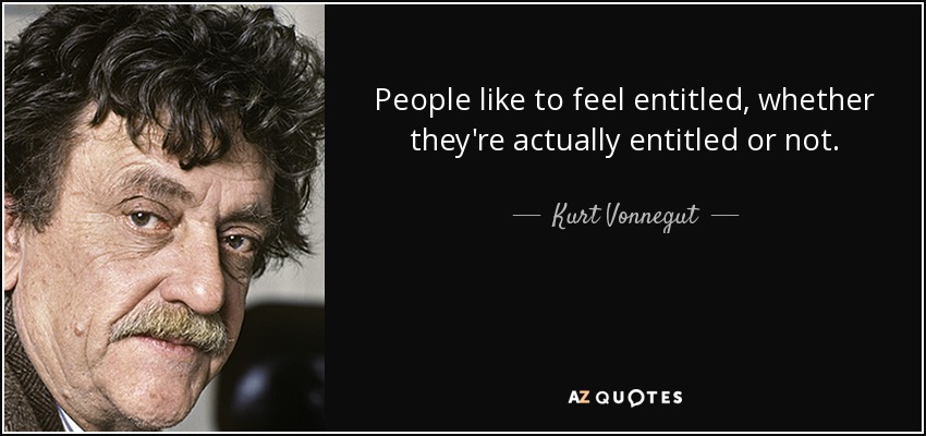 People like to feel entitled, whether they're actually entitled or not. - Kurt Vonnegut