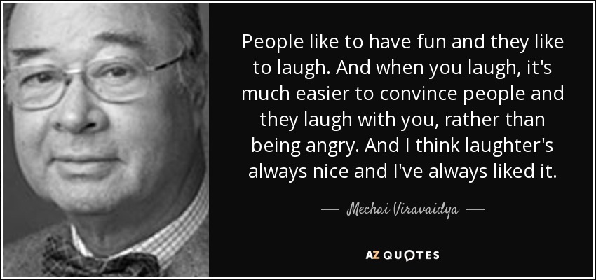People like to have fun and they like to laugh. And when you laugh, it's much easier to convince people and they laugh with you, rather than being angry. And I think laughter's always nice and I've always liked it. - Mechai Viravaidya