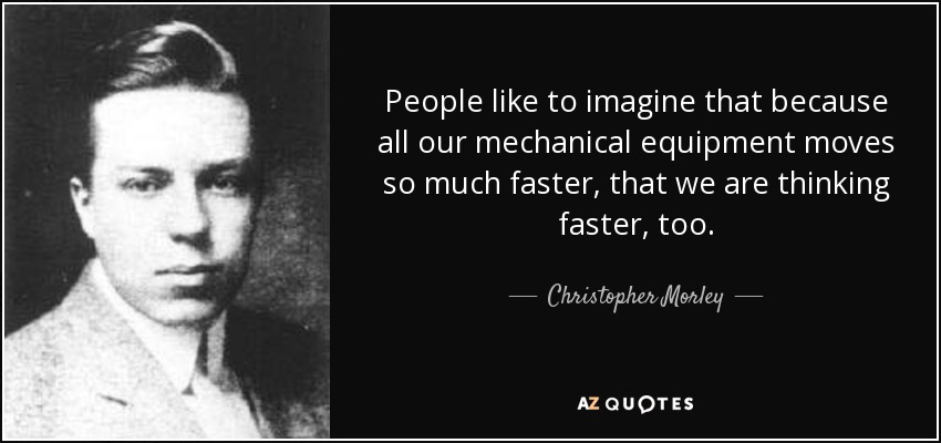 People like to imagine that because all our mechanical equipment moves so much faster, that we are thinking faster, too. - Christopher Morley
