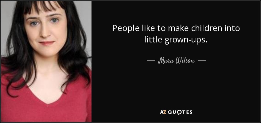 People like to make children into little grown-ups. - Mara Wilson