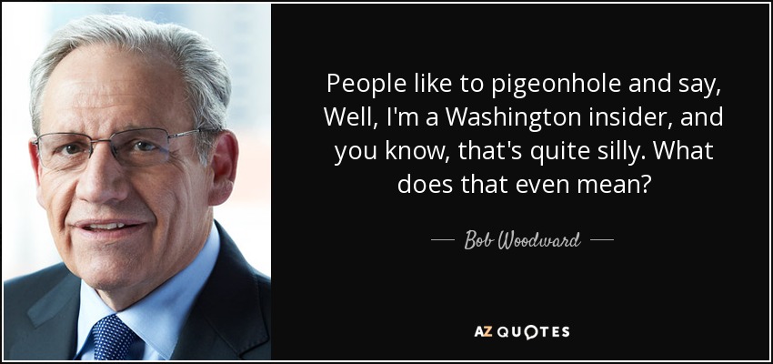 People like to pigeonhole and say, Well, I'm a Washington insider, and you know, that's quite silly. What does that even mean? - Bob Woodward