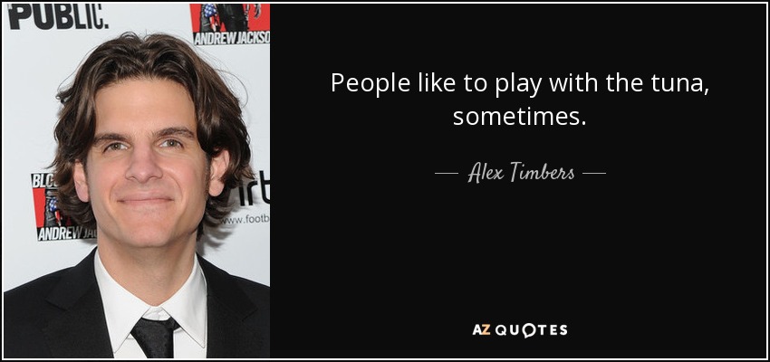 People like to play with the tuna, sometimes. - Alex Timbers