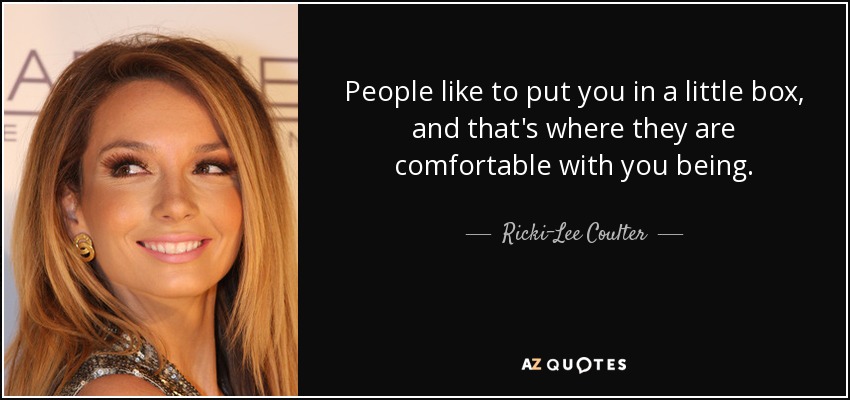 People like to put you in a little box, and that's where they are comfortable with you being. - Ricki-Lee Coulter