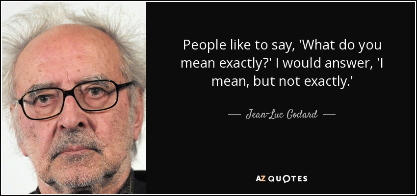 People like to say, 'What do you mean exactly?' I would answer, 'I mean, but not exactly.' - Jean-Luc Godard