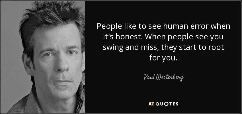 People like to see human error when it’s honest. When people see you swing and miss, they start to root for you. - Paul Westerberg