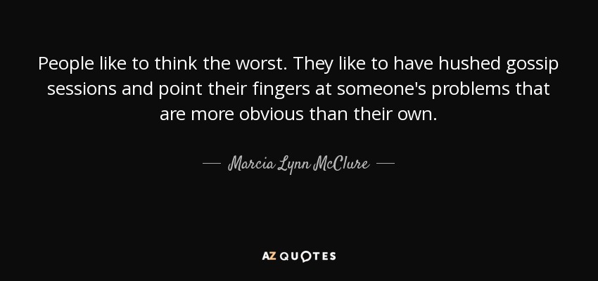 People like to think the worst. They like to have hushed gossip sessions and point their fingers at someone's problems that are more obvious than their own. - Marcia Lynn McClure