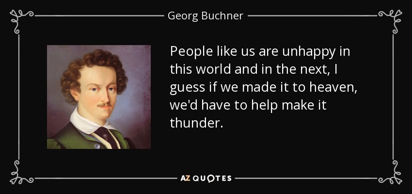 People like us are unhappy in this world and in the next, I guess if we made it to heaven, we'd have to help make it thunder. - Georg Buchner