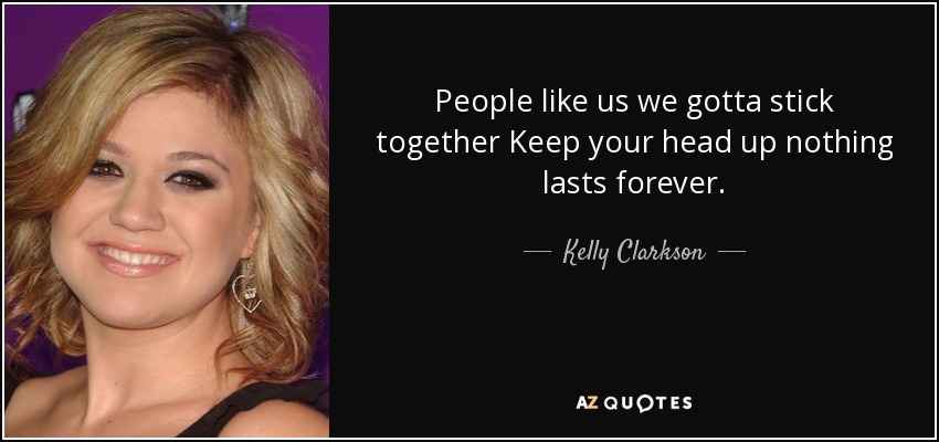 People like us we gotta stick together Keep your head up nothing lasts forever. - Kelly Clarkson