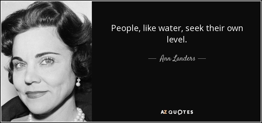 People, like water, seek their own level. - Ann Landers
