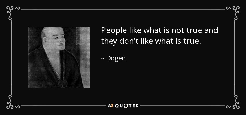 People like what is not true and they don't like what is true. - Dogen