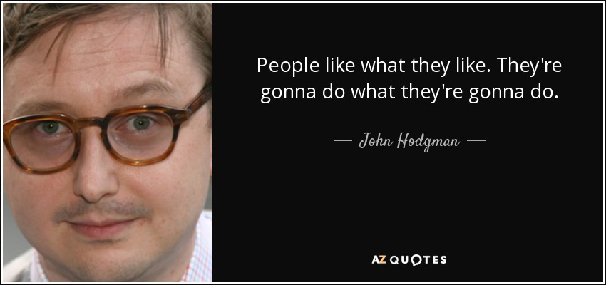 People like what they like. They're gonna do what they're gonna do. - John Hodgman