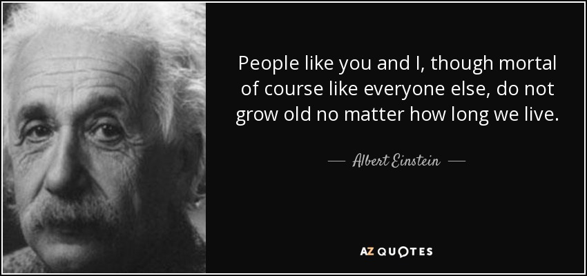 People like you and I, though mortal of course like everyone else, do not grow old no matter how long we live. - Albert Einstein