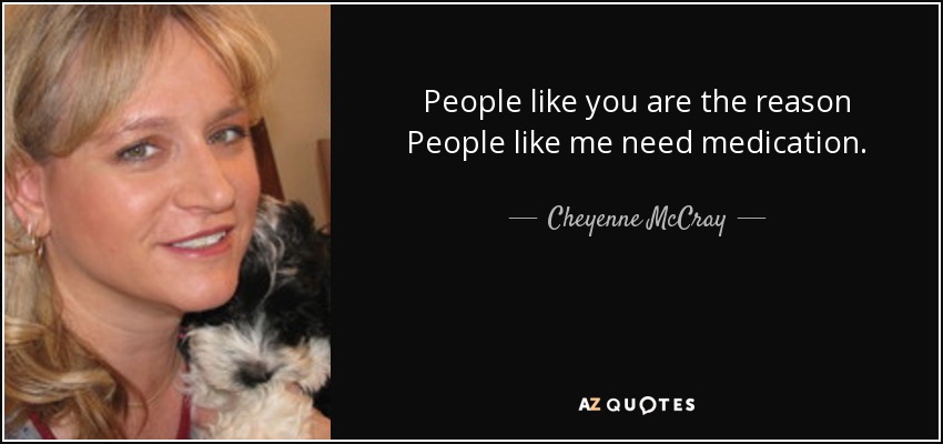 People like you are the reason People like me need medication. - Cheyenne McCray