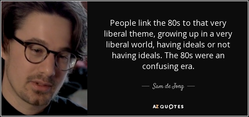 People link the 80s to that very liberal theme, growing up in a very liberal world, having ideals or not having ideals. The 80s were an confusing era. - Sam de Jong