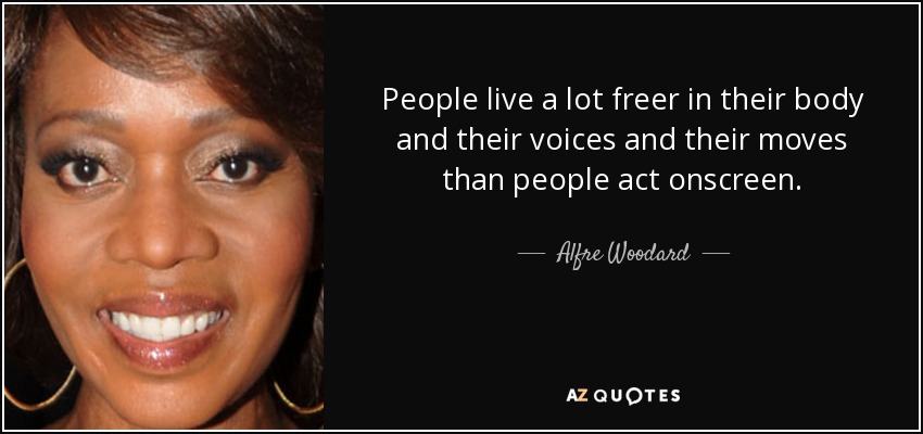 People live a lot freer in their body and their voices and their moves than people act onscreen. - Alfre Woodard