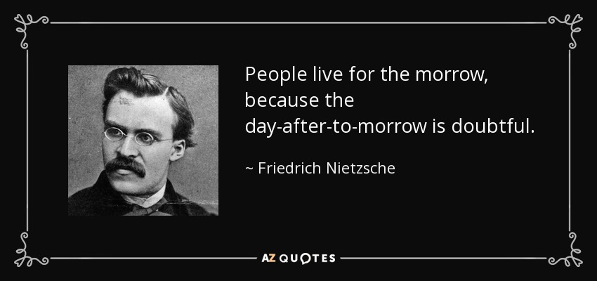 People live for the morrow, because the day-after-to-morrow is doubtful. - Friedrich Nietzsche