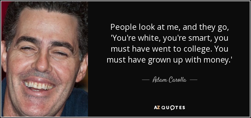 People look at me, and they go, 'You're white, you're smart, you must have went to college. You must have grown up with money.' - Adam Carolla