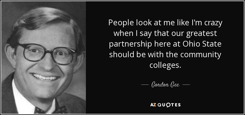 People look at me like I'm crazy when I say that our greatest partnership here at Ohio State should be with the community colleges. - Gordon Gee