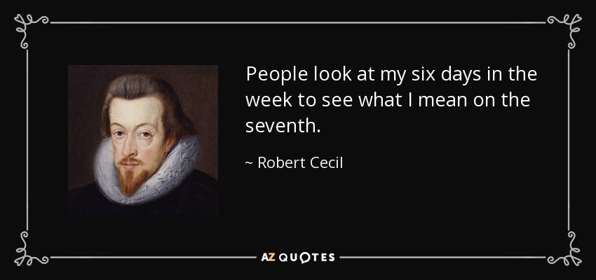 People look at my six days in the week to see what I mean on the seventh. - Robert Cecil, 1st Earl of Salisbury