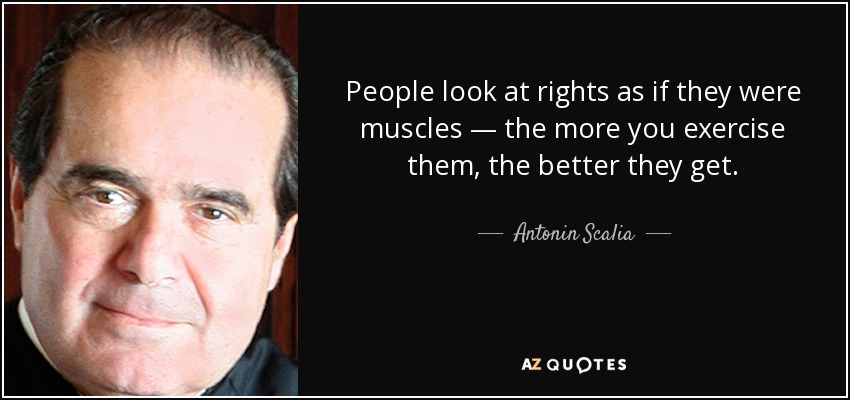 People look at rights as if they were muscles — the more you exercise them, the better they get. - Antonin Scalia