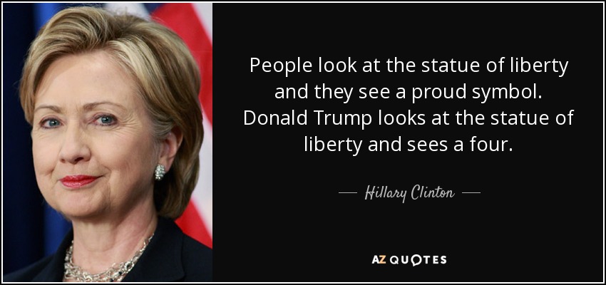 People look at the statue of liberty and they see a proud symbol. Donald Trump looks at the statue of liberty and sees a four. - Hillary Clinton