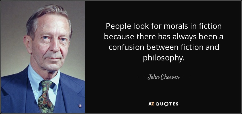 People look for morals in fiction because there has always been a confusion between fiction and philosophy. - John Cheever