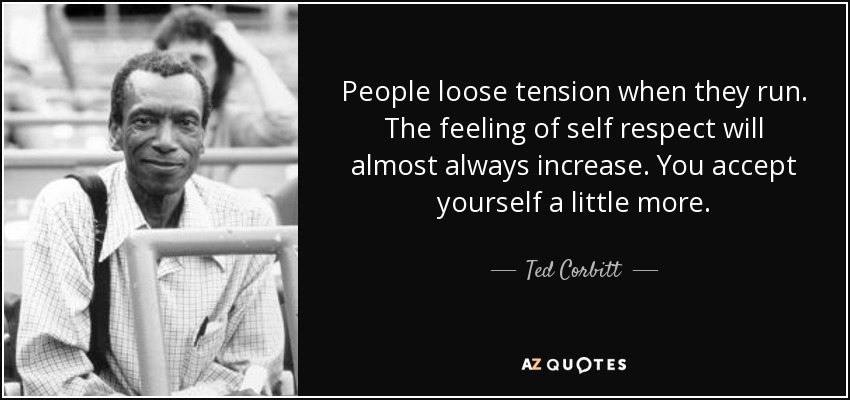 People loose tension when they run. The feeling of self respect will almost always increase. You accept yourself a little more. - Ted Corbitt